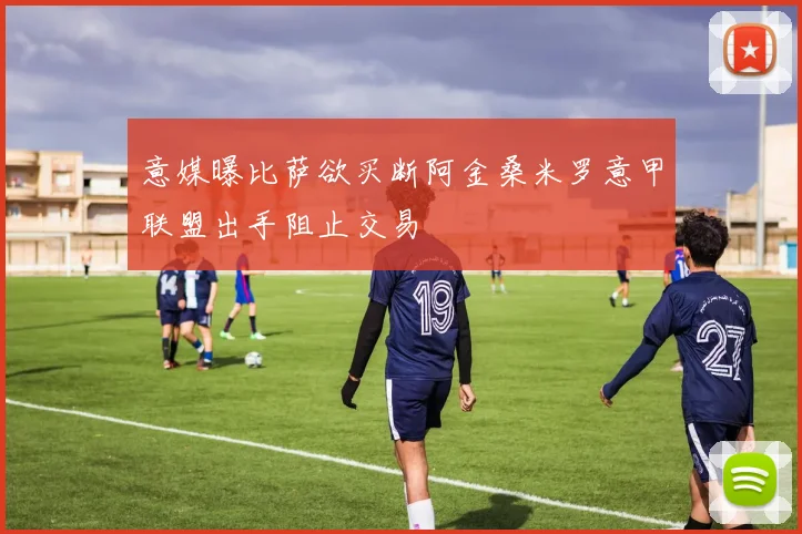 意媒曝比萨欲买断阿金桑米罗意甲联盟出手阻止交易